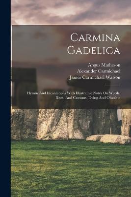 Carmina Gadelica: Hymns And Incantations With Illustrative Notes On Words, Rites, And Customs, Dying And Obsolete - Watson James Carmichael - cover