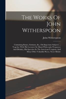 The Works Of John Witherspoon: Containing Essays, Sermons, &c., On Important Subjects ... Together With His Lectures On Moral Philosophy Eloquence And Divinity, His Speeches In The American Congress, And Many Other Valuable Pieces, Never Before - John Witherspoon - cover