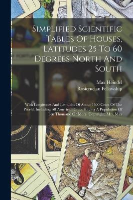 Simplified Scientific Tables Of Houses, Latitudes 25 To 60 Degrees North And South: With Longitudes And Latitudes Of About 1500 Cities Of The World, Including All American Cities Having A Population Of Ten Thousand Or More. Copyright: Mrs. Max - Max Heindel,Rosicrucian Fellowship - cover