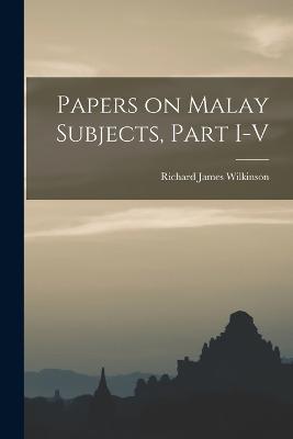 Papers on Malay Subjects, Part I-V - Richard James Wilkinson - cover