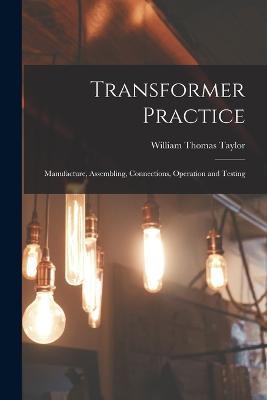 Transformer Practice: Manufacture, Assembling, Connections, Operation and Testing - William Thomas Taylor - cover