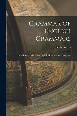 Grammar of English Grammars; or Advanced Manual of English Grammar and Language - Jacob Lowres - cover