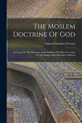 The Moslem Doctrine Of God: An Essay On The Character And Attributes Of Allah According To The Koran And Orthodox Tradition - Samuel Marinus Zwemer - cover