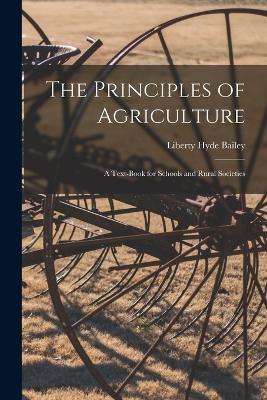 The Principles of Agriculture: A Text-Book for Schools and Rural Societies - Liberty Hyde Bailey - cover