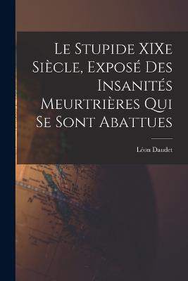 Le Stupide XIXe Siècle, Exposé des Insanités Meurtrières qui se Sont Abattues - Léon Daudet - cover
