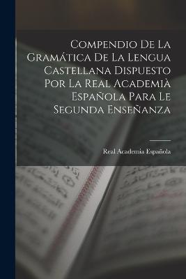 Compendio De La Gramatica De La Lengua Castellana Dispuesto Por La Real Academia Espanola Para Le Segunda Ensenanza - Real Academia Espanola - cover