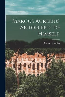 Marcus Aurelius Antoninus to Himself - Marcus Aurelius - cover