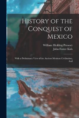 History of the Conquest of Mexico: With a Preliminary View of the Ancient Mexican Civilization, And - William Hickling Prescott,John Foster Kirk - cover