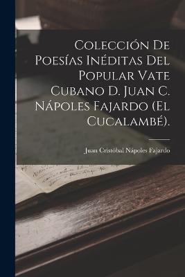 Coleccion De Poesias Ineditas Del Popular Vate Cubano D. Juan C. Napoles Fajardo (El Cucalambe). - Juan Cristobal Napoles Fajardo - cover