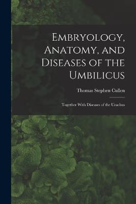 Embryology, Anatomy, and Diseases of the Umbilicus: Together With Diseases of the Urachus - Thomas Stephen Cullen - cover