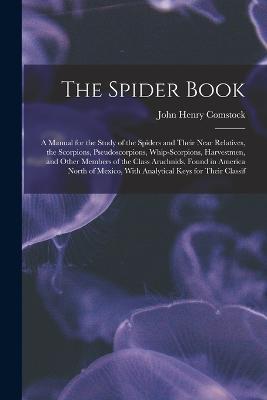 The Spider Book: A Manual for the Study of the Spiders and Their Near Relatives, the Scorpions, Pseudoscorpions, Whip-Scorpions, Harvestmen, and Other Members of the Class Arachnids, Found in America North of Mexico, With Analytical Keys for Their Classif - John Henry Comstock - cover