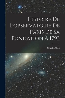 Histoire De L'observatoire De Paris De Sa Fondation A 1793 - Charles Wolf - cover