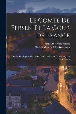 Le Comte De Fersen Et La Cour De France: Extraits Des Papiers Du Grand Maréchal De Suède, Comte Jean Axel De Fersen - Hans Axel Von Fersen,Rudolf Maurits Klinckowström - cover