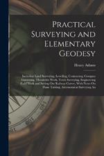 Practical Surveying and Elementary Geodesy: Including Land Surveying, Levelling, Contouring, Compass Traversing, Theodolite Work, Town Surveying, Engineering Field Work and Setting Out Railway Curves, With Notes On Plane Tabling, Astronomical Surveying An