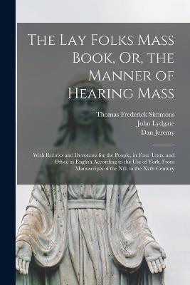The Lay Folks Mass Book, Or, the Manner of Hearing Mass: With Rubrics and Devotions for the People, in Four Texts, and Office in English According to the Use of York, From Manuscripts of the Xth to the Xvth Century - John Lydgate,Thomas Frederick Simmons,Dan Jeremy - cover
