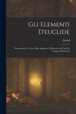 Gli Elementi D'euclide: Nuovamente Tr. Con Note, Aggiunte Ed Esercizi Ad Uso Dei Ginnasi E Dei Licei - Euclid - cover