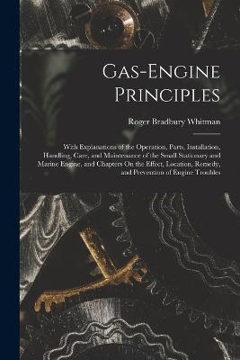Gas-Engine Principles: With Explanations of the Operation, Parts, Installation, Handling, Care, and Maintenance of the Small Stationary and Marine Engine, and Chapters On the Effect, Location, Remedy, and Prevention of Engine Troubles - Roger Bradbury Whitman - cover