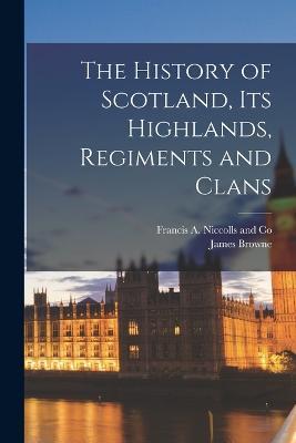 The History of Scotland, its Highlands, Regiments and Clans - James Browne - cover