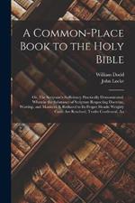 A Common-place Book to the Holy Bible: Or, The Scripture's Sufficiency Practically Demonstrated. Wherein the Substance of Scripture Respecting Doctrine, Worship, and Manners, is Reduced to its Proper Heads: Weighty Cases are Resolved, Truths Confirmed, An