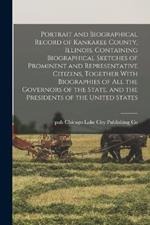 Portrait and Biographical Record of Kankakee County, Illinois. Containing Biographical Sketches of Prominent and Representative Citizens, Together With Biographies of all the Governors of the State, and the Presidents of the United States