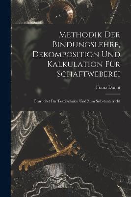 Methodik Der Bindungslehre, Dekomposition Und Kalkulation Fur Schaftweberei: Bearbeitet Fur Textilschulen Und Zum Selbstunterricht - cover
