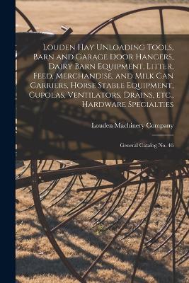 Louden hay Unloading Tools, Barn and Garage Door Hangers, Dairy Barn Equipment, Litter, Feed, Merchandise, and Milk can Carriers, Horse Stable Equipment, Cupolas, Ventilators, Drains, etc., Hardware Specialties: General Catalog no. 46 - cover