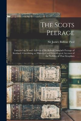 The Scots Peerage; Founded on Wood's Edition of Sir Robert Douglas's Peerage of Scotland; Containing an Historical and Genealogical Account of the Nobility of That Kingdom - James Balfour Paul - cover