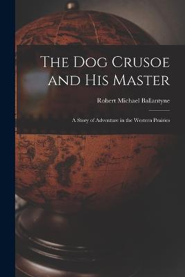 The Dog Crusoe and His Master: A Story of Adventure in the Western Prairies - Robert Michael Ballantyne - cover