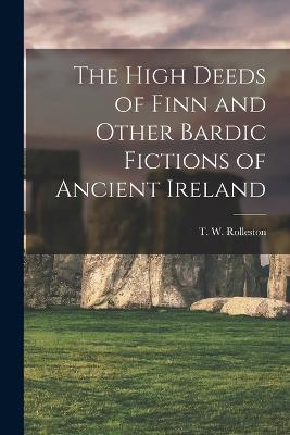 The High Deeds of Finn and Other Bardic Fictions of Ancient Ireland - T W Rolleston - cover