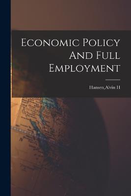 Economic Policy And Full Employment - Alvin H Hansen - cover