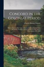 Concord in the Colonial Period: Being a History of the Town of Concord, Massachusetts, From the Earliest Settlement to the Overthrow of the Andros Government, 1635-1689