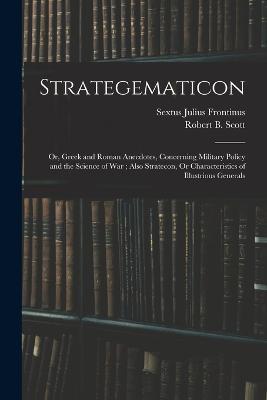 Strategematicon: Or, Greek and Roman Anecdotes, Concerning Military Policy and the Science of War; Also Stratecon, Or Characteristics of Illustrious Generals - Sextus Julius Frontinus,Robert B Scott - cover