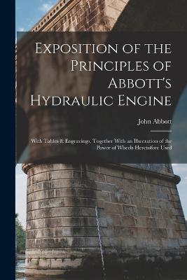 Exposition of the Principles of Abbott's Hydraulic Engine: With Tables & Engravings, Together With an Illustration of the Power of Wheels Heretofore Used - John Abbott - cover