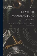 Leather Manufacture: A Practical Handbook of Tanning, Currying, and Chrome Leather Dressing