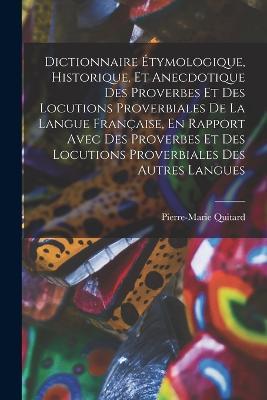 Dictionnaire Étymologique, Historique, Et Anecdotique Des Proverbes Et Des Locutions Proverbiales De La Langue Française, En Rapport Avec Des Proverbes Et Des Locutions Proverbiales Des Autres Langues - Pierre-Marie Quitard - cover