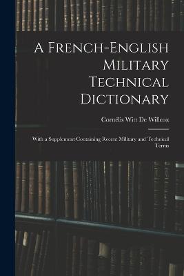 A French-English Military Technical Dictionary: With a Supplement Containing Recent Military and Technical Terms - Cornelis Witt de Willcox - cover