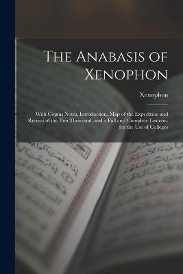 The Anabasis of Xenophon: With Copius Notes, Introduction, Map of the Expedition and Retreat of the Ten Thousand, and a Full and Complete Lexicon. for the Use of Colleges - Xenophon - cover