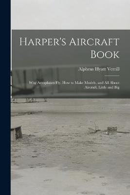 Harper's Aircraft Book: Why Aeroplanes Fly, How to Make Models, and All About Aircraft, Little and Big - Alpheus Hyatt Verrill - cover