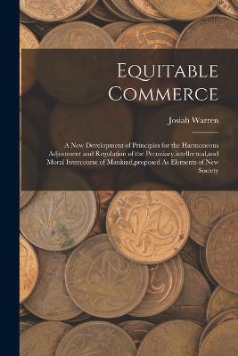 Equitable Commerce: A New Development of Principles for the Harmoneous Adjustment and Regulation of the Pecuniary, intellectual, and Moral Intercourse of Mankind, proposed As Elements of New Society - Josiah Warren - cover