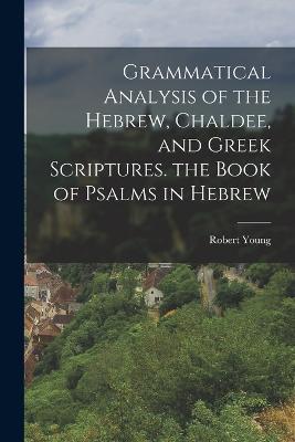 Grammatical Analysis of the Hebrew, Chaldee, and Greek Scriptures. the Book of Psalms in Hebrew - Robert Young - cover