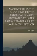 Ancient China. the Shoo King, Or the Historical Classic, Illustrated by Later Commentators, Tr. by W. H. Medhurst, Sen