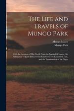 The Life and Travels of Mungo Park: With the Account of His Death From the Journal of Isaaco, the Substance of Later Discoveries Relative to His Lamented Fate, and the Termination of the Niger