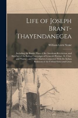 Life of Joseph Brant-Thayendanegea: Including the Border Wars of the American Revolution, and Sketches of the Indian Campaigns of Generals Harmar, St. Clair, and Wayne; and Other Matters Connected With the Indian Relations of the United States and Great - William Leete Stone - cover