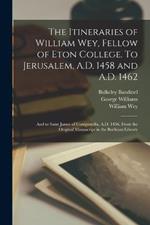 The Itineraries of William Wey, Fellow of Eton College. To Jerusalem, A.D. 1458 and A.D. 1462; and to Saint James of Compostella, A.D. 1456. From the Original Manuscript in the Bodleian Library