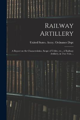 Railway Artillery; a Report on the Characteristics, Scope of Utility, etc., of Railway Artillery, in two Vols. .. - cover