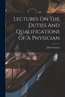 Lectures On The Duties And Qualifications Of A Physician - John Gregory - cover