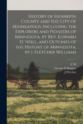 History of Hennepin County and the City of Minneapolis, Including the Explorers and Pioneers of Minnesota, by Rev. Edward D. Neill, and Outlines of the History of Minnesota, by J. Fletcher Williams - George E Warner,J Fletcher 1834-1895 Williams,C M 1849-1899 Joint Comp Foote - cover