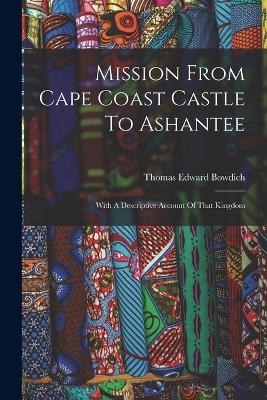 Mission From Cape Coast Castle To Ashantee: With A Descriptive Account Of That Kingdom - Thomas Edward Bowdich - cover