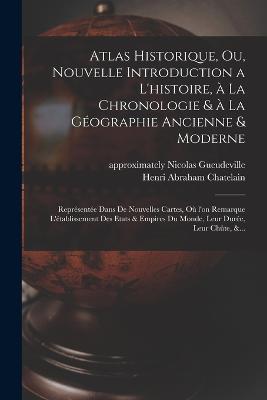 Atlas historique, ou, Nouvelle introduction a l'histoire, à la chronologie & à la géographie ancienne & moderne: Représentée dans de nouvelles cartes, où l'on remarque l'établissement des etats & empires du monde, leur durée, leur chûte, &... - Henri Abraham Chatelain - cover