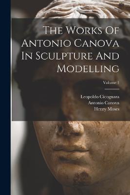 The Works Of Antonio Canova In Sculpture And Modelling; Volume 1 - Antonio Canova,Henry Moses - cover